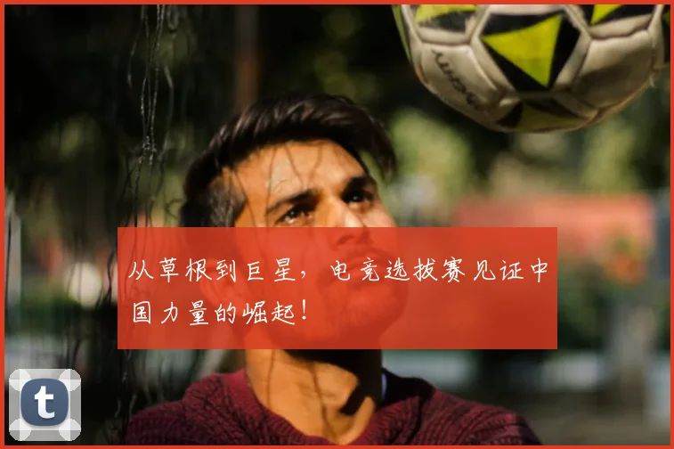 从草根到巨星,电竞选拔赛见证中国力量的崛起!