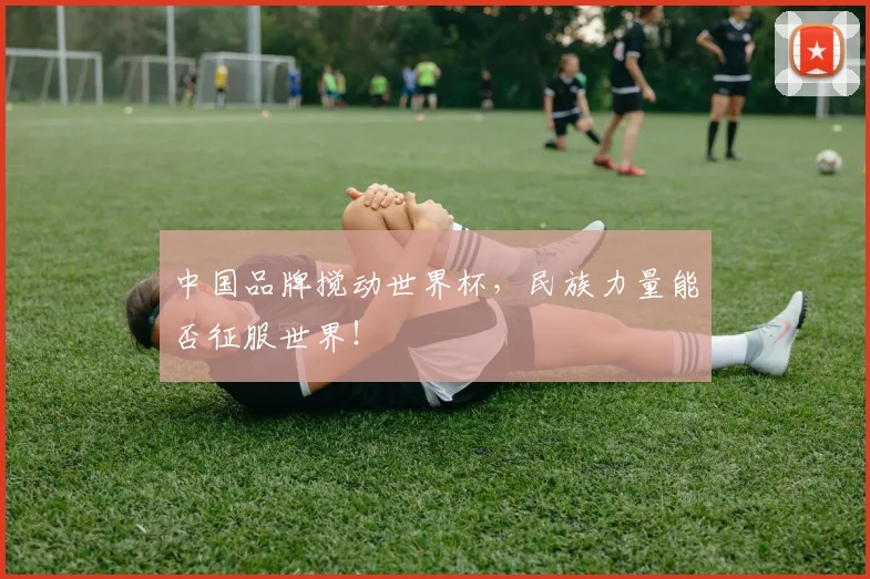 中国品牌搅动世界杯，民族力量能否征服世界！